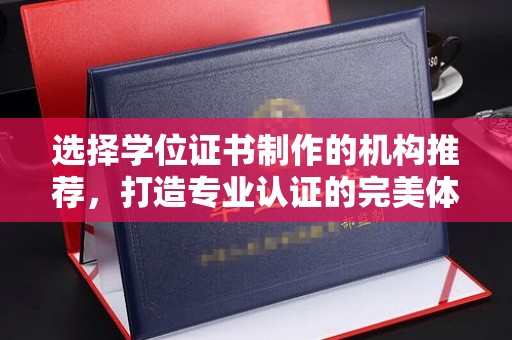 名山选择学位证书制作的机构推荐，打造专业认证的完美体验